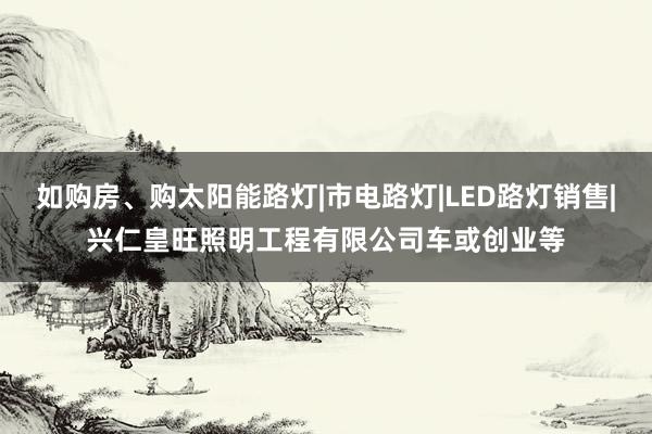 如购房、购太阳能路灯|市电路灯|LED路灯销售|兴仁皇旺照明工程有限公司车或创业等